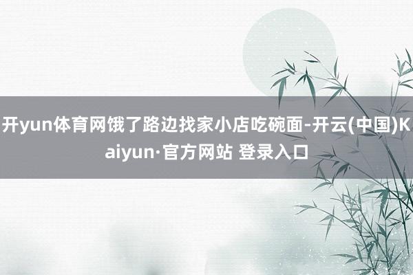 开yun体育网饿了路边找家小店吃碗面-开云(中国)Kaiyun·官方网站 登录入口