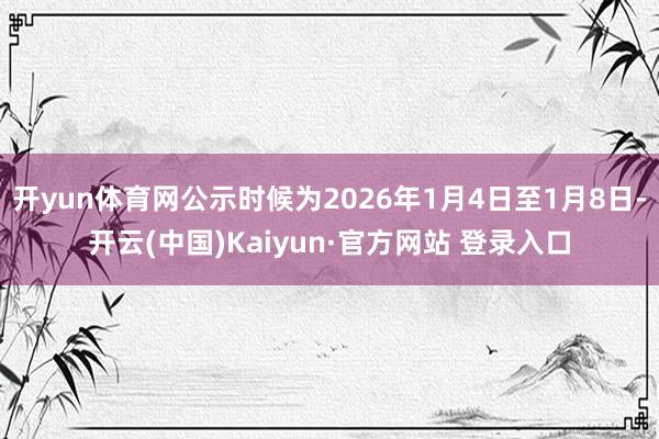 开yun体育网公示时候为2026年1月4日至1月8日-开云(中国)Kaiyun·官方网站 登录入口
