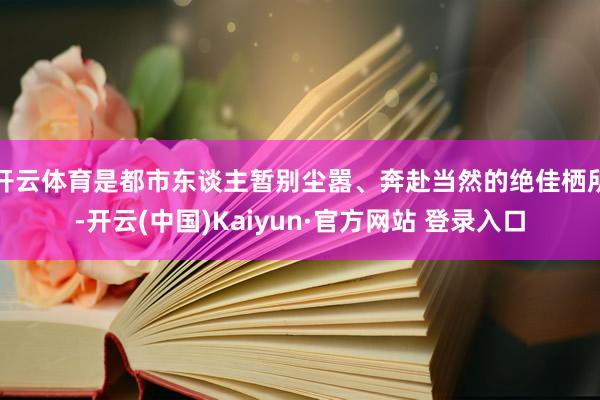 开云体育是都市东谈主暂别尘嚣、奔赴当然的绝佳栖所-开云(中国)Kaiyun·官方网站 登录入口