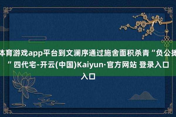 体育游戏app平台到文澜序通过施舍面积杀青“负公摊”四代宅-开云(中国)Kaiyun·官方网站 登录入口