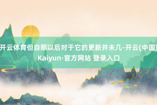 开云体育但自那以后对于它的更新并未几-开云(中国)Kaiyun·官方网站 登录入口