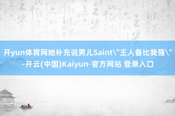 开yun体育网她补充说男儿Saint＂王人备比我强＂-开云(中国)Kaiyun·官方网站 登录入口