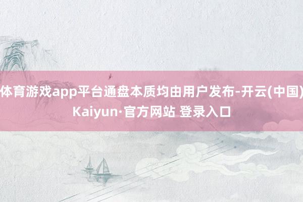 体育游戏app平台通盘本质均由用户发布-开云(中国)Kaiyun·官方网站 登录入口