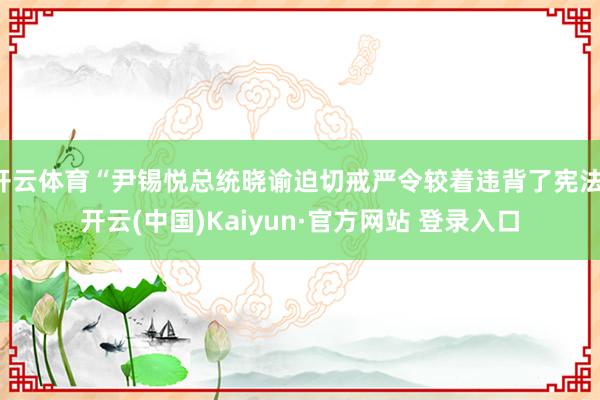 开云体育“尹锡悦总统晓谕迫切戒严令较着违背了宪法-开云(中国)Kaiyun·官方网站 登录入口