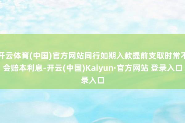 开云体育(中国)官方网站同行如期入款提前支取时常不会赔本利息-开云(中国)Kaiyun·官方网站 登录入口