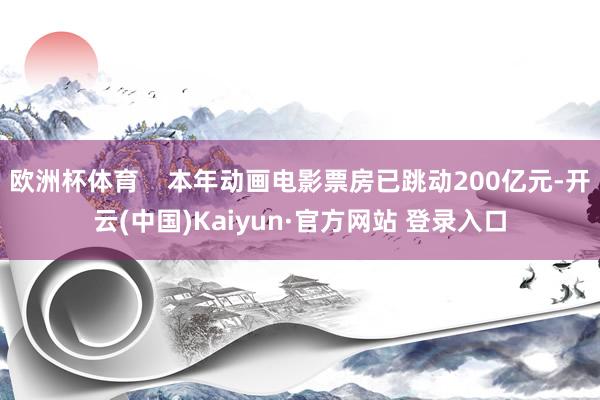 欧洲杯体育    本年动画电影票房已跳动200亿元-开云(中国)Kaiyun·官方网站 登录入口