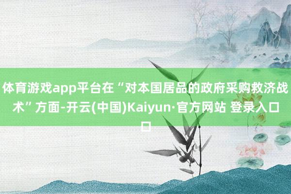 体育游戏app平台　　在“对本国居品的政府采购救济战术”方面-开云(中国)Kaiyun·官方网站 登录入口