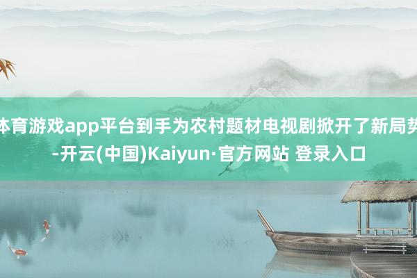 体育游戏app平台到手为农村题材电视剧掀开了新局势-开云(中国)Kaiyun·官方网站 登录入口