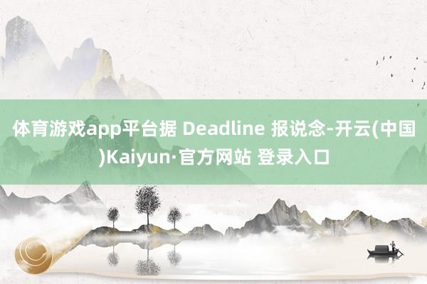体育游戏app平台据 Deadline 报说念-开云(中国)Kaiyun·官方网站 登录入口
