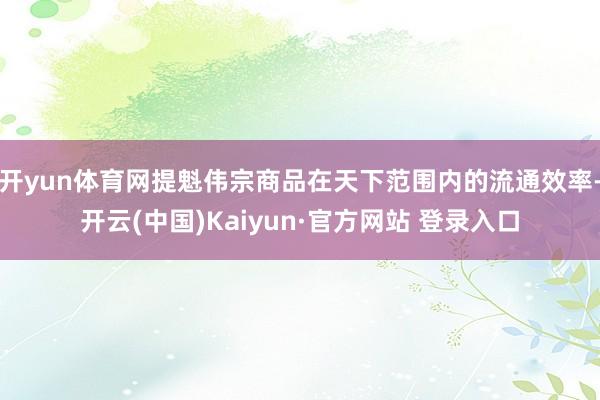 开yun体育网提魁伟宗商品在天下范围内的流通效率-开云(中国)Kaiyun·官方网站 登录入口