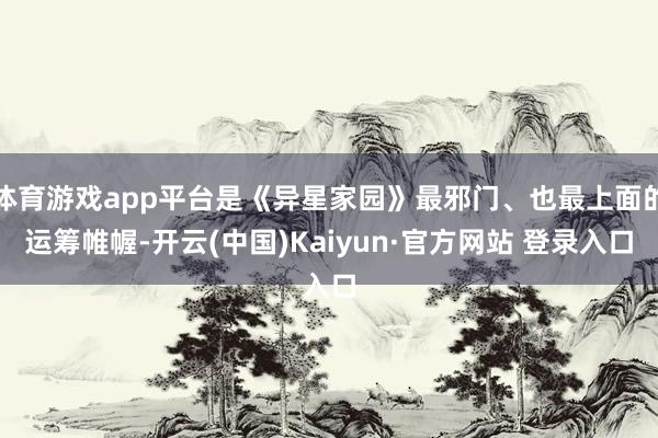 体育游戏app平台是《异星家园》最邪门、也最上面的运筹帷幄-开云(中国)Kaiyun·官方网站 登录入口