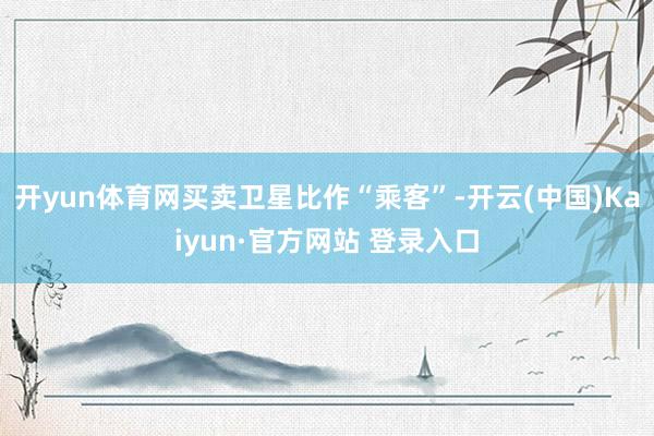 开yun体育网买卖卫星比作“乘客”-开云(中国)Kaiyun·官方网站 登录入口