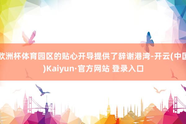 欧洲杯体育园区的贴心开导提供了辞谢港湾-开云(中国)Kaiyun·官方网站 登录入口