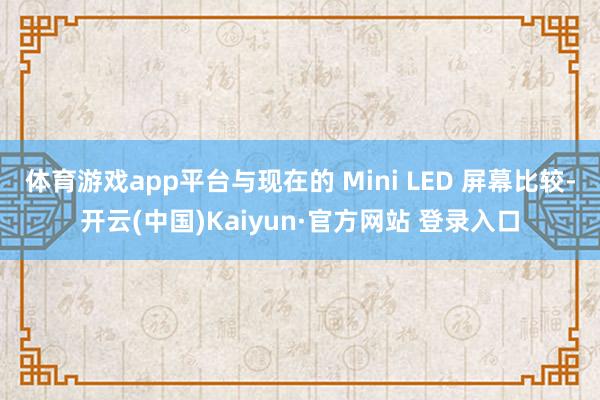 体育游戏app平台与现在的 Mini LED 屏幕比较-开云(中国)Kaiyun·官方网站 登录入口