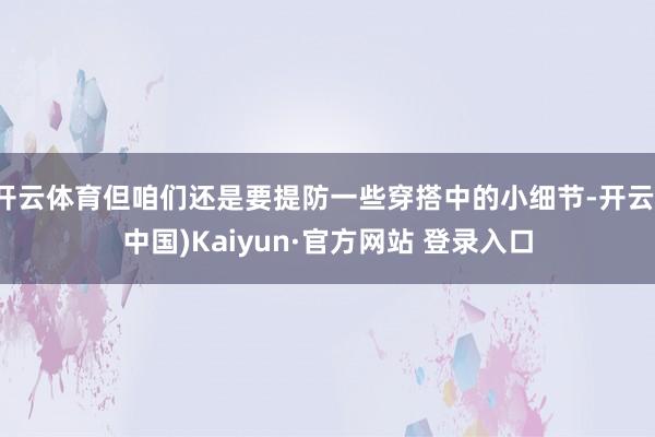 开云体育但咱们还是要提防一些穿搭中的小细节-开云(中国)Kaiyun·官方网站 登录入口