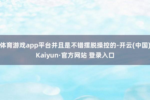 体育游戏app平台并且是不错摆脱操控的-开云(中国)Kaiyun·官方网站 登录入口