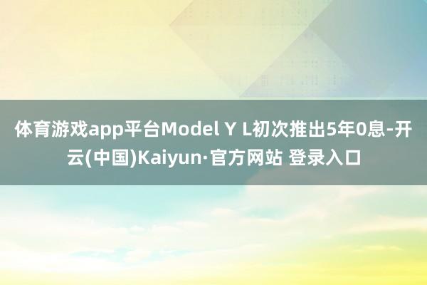 体育游戏app平台Model Y L初次推出5年0息-开云(中国)Kaiyun·官方网站 登录入口