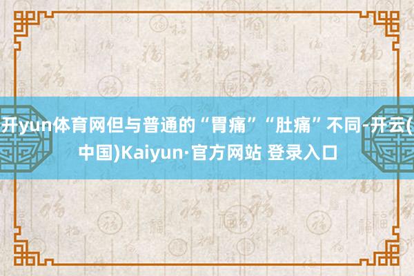 开yun体育网但与普通的“胃痛”“肚痛”不同-开云(中国)Kaiyun·官方网站 登录入口