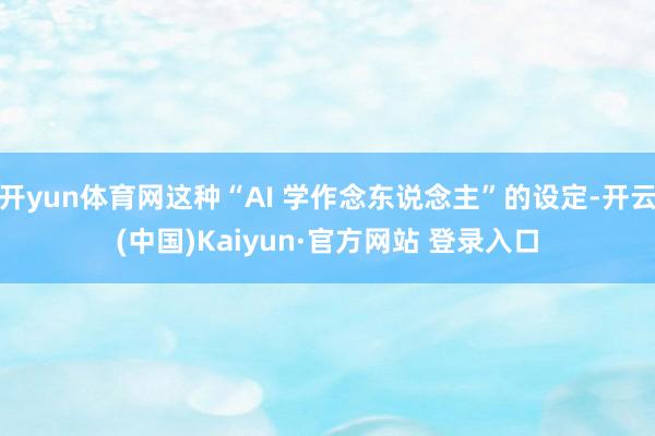 开yun体育网这种“AI 学作念东说念主”的设定-开云(中国)Kaiyun·官方网站 登录入口