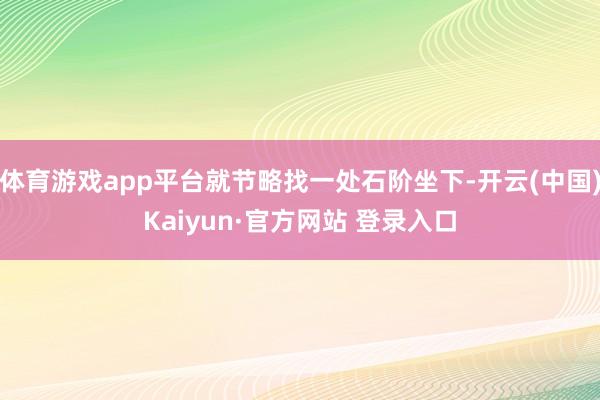 体育游戏app平台就节略找一处石阶坐下-开云(中国)Kaiyun·官方网站 登录入口