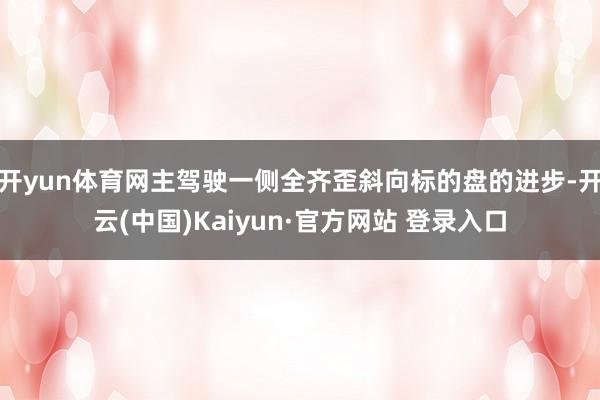 开yun体育网主驾驶一侧全齐歪斜向标的盘的进步-开云(中国)Kaiyun·官方网站 登录入口