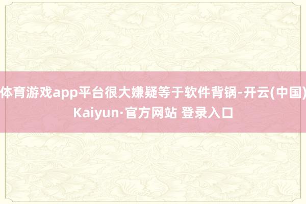 体育游戏app平台很大嫌疑等于软件背锅-开云(中国)Kaiyun·官方网站 登录入口