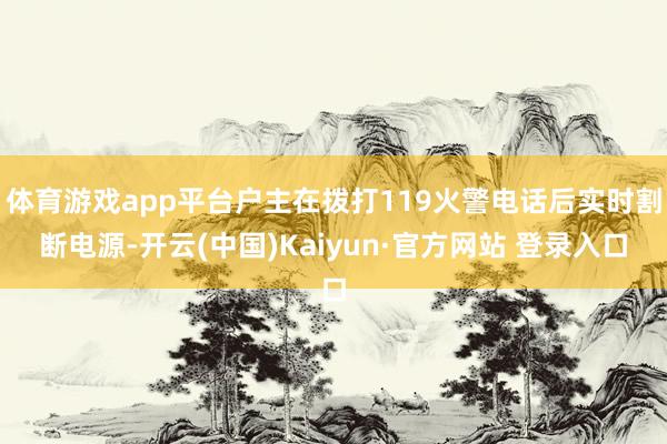 体育游戏app平台户主在拨打119火警电话后实时割断电源-开云(中国)Kaiyun·官方网站 登录入口