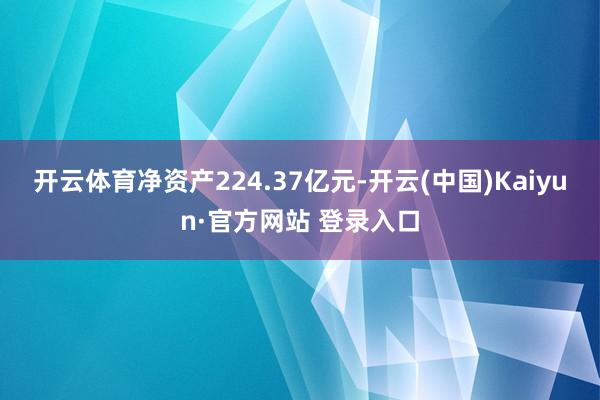 开云体育净资产224.37亿元-开云(中国)Kaiyun·官方网站 登录入口
