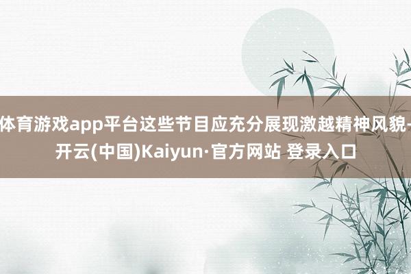 体育游戏app平台这些节目应充分展现激越精神风貌-开云(中国)Kaiyun·官方网站 登录入口