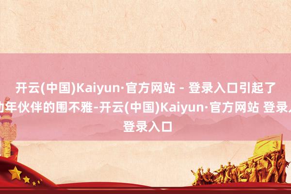 开云(中国)Kaiyun·官方网站 - 登录入口引起了不幼年伙伴的围不雅-开云(中国)Kaiyun·官方网站 登录入口