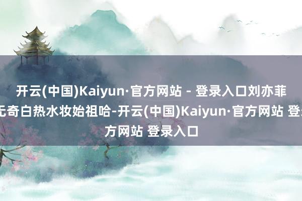 开云(中国)Kaiyun·官方网站 - 登录入口刘亦菲 平平无奇白热水妆始祖哈-开云(中国)Kaiyun·官方网站 登录入口