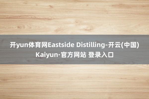 开yun体育网Eastside Distilling-开云(中国)Kaiyun·官方网站 登录入口