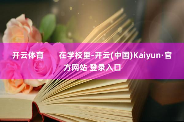 开云体育       在学校里-开云(中国)Kaiyun·官方网站 登录入口