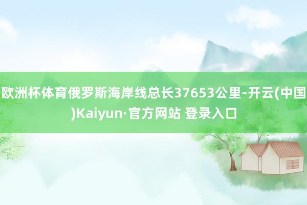欧洲杯体育俄罗斯海岸线总长37653公里-开云(中国)Kaiyun·官方网站 登录入口