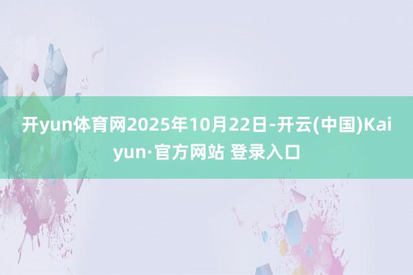 开yun体育网2025年10月22日-开云(中国)Kaiyun·官方网站 登录入口