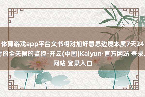体育游戏app平台文书将对加好意思边境本质7天24小时的全天候的监控-开云(中国)Kaiyun·官方网站 登录入口
