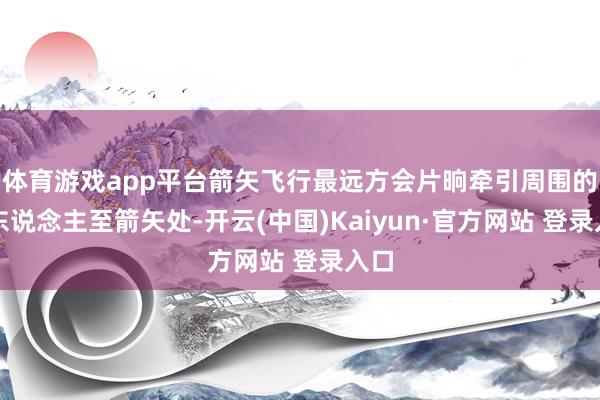 体育游戏app平台箭矢飞行最远方会片晌牵引周围的敌东说念主至箭矢处-开云(中国)Kaiyun·官方网站 登录入口