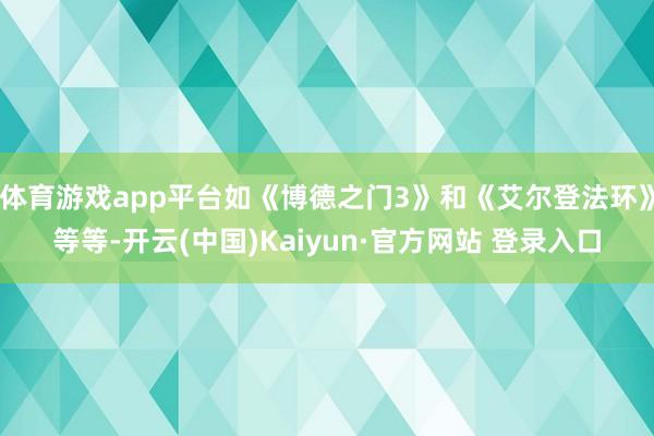 体育游戏app平台如《博德之门3》和《艾尔登法环》等等-开云(中国)Kaiyun·官方网站 登录入口