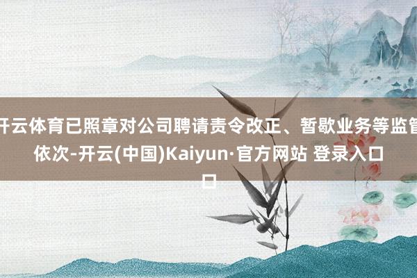 开云体育已照章对公司聘请责令改正、暂歇业务等监管依次-开云(中国)Kaiyun·官方网站 登录入口