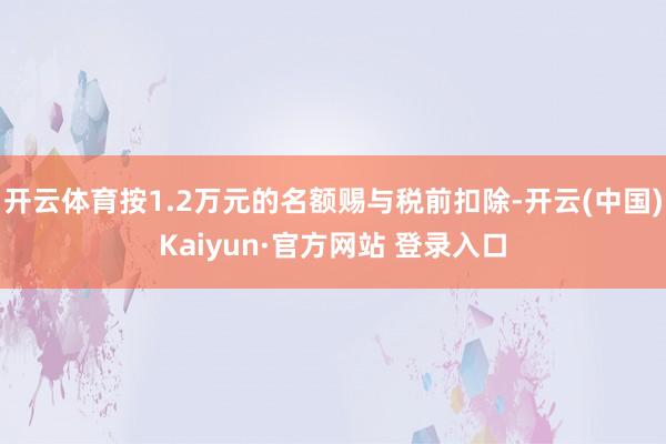 开云体育按1.2万元的名额赐与税前扣除-开云(中国)Kaiyun·官方网站 登录入口