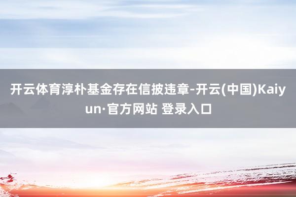 开云体育淳朴基金存在信披违章-开云(中国)Kaiyun·官方网站 登录入口