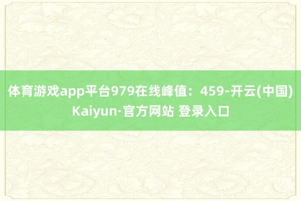体育游戏app平台979在线峰值：459-开云(中国)Kaiyun·官方网站 登录入口
