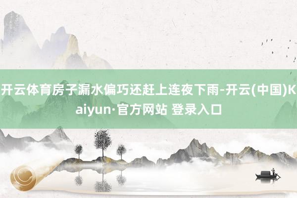 开云体育房子漏水偏巧还赶上连夜下雨-开云(中国)Kaiyun·官方网站 登录入口