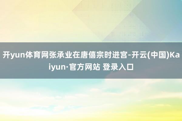 开yun体育网张承业在唐僖宗时进宫-开云(中国)Kaiyun·官方网站 登录入口