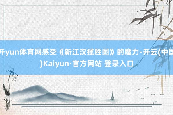 开yun体育网感受《新江汉揽胜图》的魔力-开云(中国)Kaiyun·官方网站 登录入口