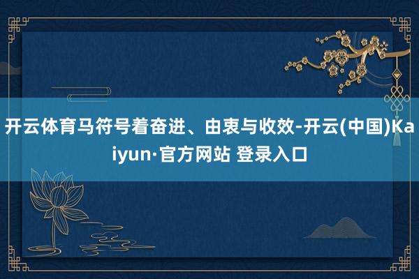 开云体育马符号着奋进、由衷与收效-开云(中国)Kaiyun·官方网站 登录入口
