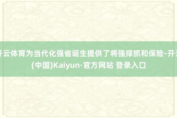 开云体育为当代化强省诞生提供了将强撑抓和保险-开云(中国)Kaiyun·官方网站 登录入口