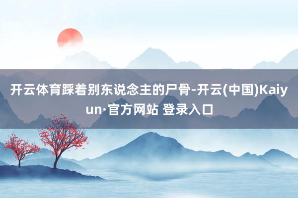开云体育踩着别东说念主的尸骨-开云(中国)Kaiyun·官方网站 登录入口