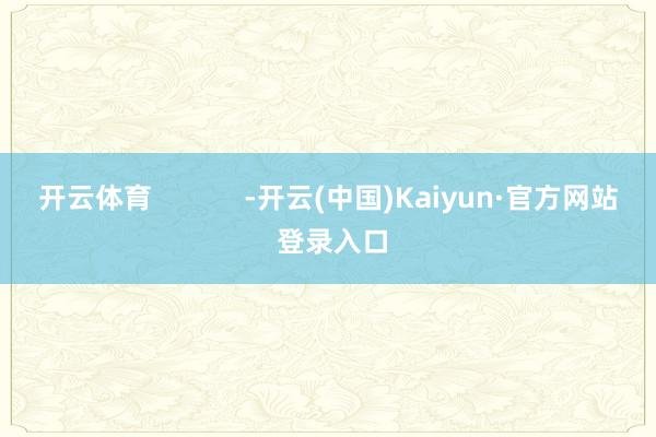 开云体育            -开云(中国)Kaiyun·官方网站 登录入口