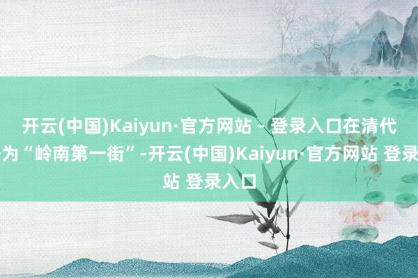 开云(中国)Kaiyun·官方网站 - 登录入口在清代被誉为“岭南第一街”-开云(中国)Kaiyun·官方网站 登录入口